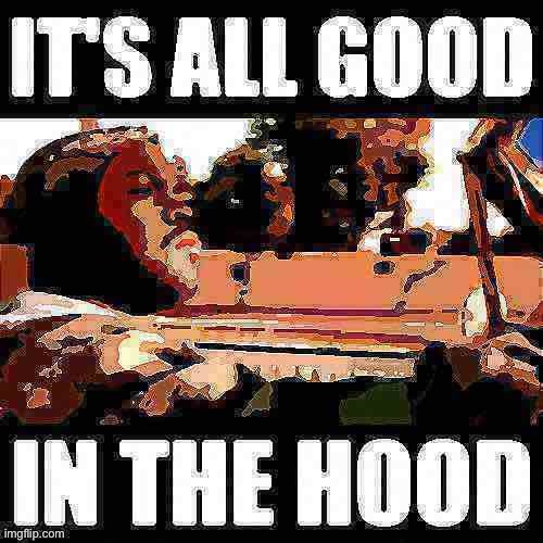 When it’s all good | image tagged in ice cube it s all good in the hood posterized lightly fried | made w/ Imgflip meme maker
