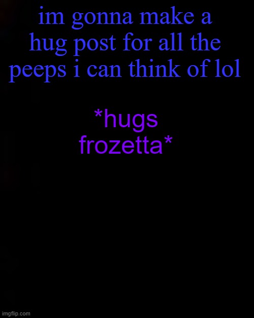 black | im gonna make a hug post for all the peeps i can think of lol; *hugs frozetta* | image tagged in black | made w/ Imgflip meme maker