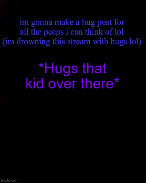 black | im gonna make a hug post for all the peeps i can think of lol (im drowning this stream with hugs lol); *Hugs that kid over there* | image tagged in black | made w/ Imgflip meme maker