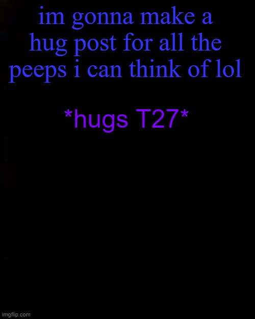 LMK IF YOU WANT HUUUUUUUUUUUUUUUUGS | im gonna make a hug post for all the peeps i can think of lol; *hugs T27* | image tagged in black | made w/ Imgflip meme maker