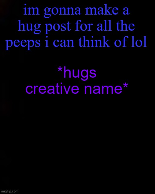 black | im gonna make a hug post for all the peeps i can think of lol; *hugs creative name* | image tagged in black | made w/ Imgflip meme maker