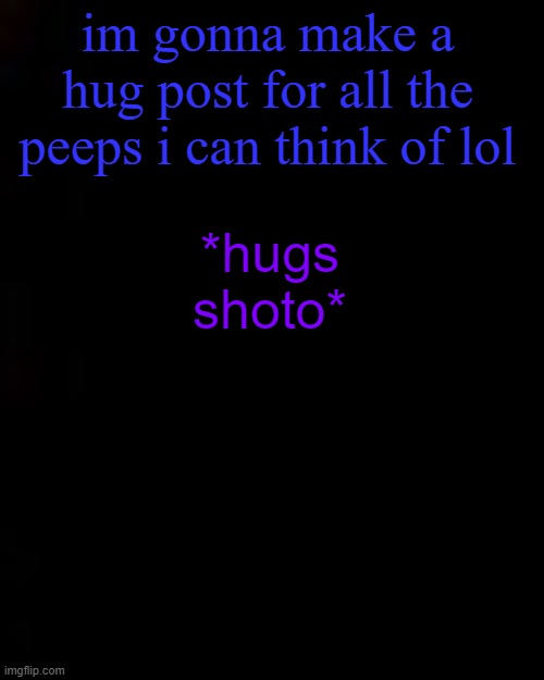 black | im gonna make a hug post for all the peeps i can think of lol; *hugs shoto* | image tagged in black | made w/ Imgflip meme maker