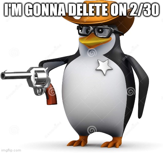 . | I'M GONNA DELETE ON 2/30 | made w/ Imgflip meme maker