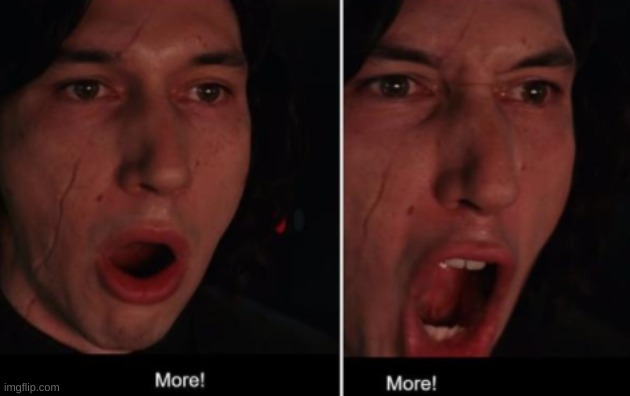 More! MORE! | image tagged in more more | made w/ Imgflip meme maker