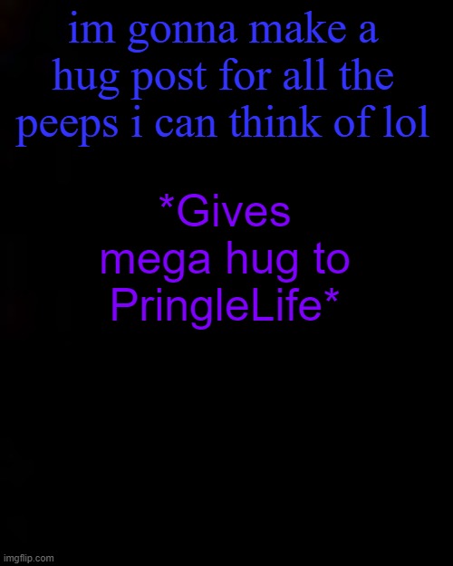 black | im gonna make a hug post for all the peeps i can think of lol; *Gives mega hug to PringleLife* | image tagged in black | made w/ Imgflip meme maker