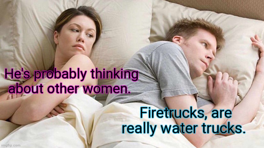 Onr time he eas thinking about a woman. | He's probably thinking about other women. Firetrucks, are really water trucks. | image tagged in memes,i bet he's thinking about other women,funny | made w/ Imgflip meme maker