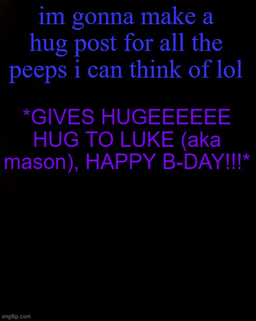 black | im gonna make a hug post for all the peeps i can think of lol; *GIVES HUGEEEEEE HUG TO LUKE (aka mason), HAPPY B-DAY!!!* | image tagged in black | made w/ Imgflip meme maker
