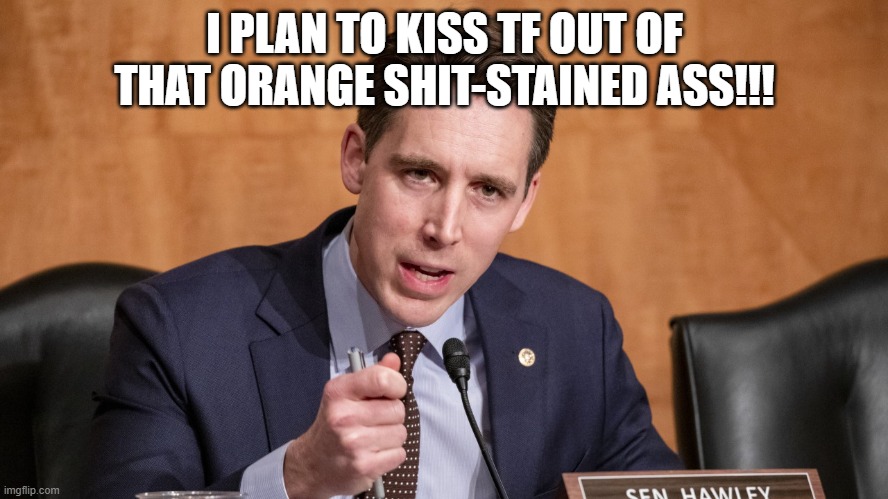 Sen. Hawley ass-kisser opposes electoral college | I PLAN TO KISS TF OUT OF THAT ORANGE SHIT-STAINED ASS!!! | image tagged in senators,trump,election 2020,vote,electoral college | made w/ Imgflip meme maker