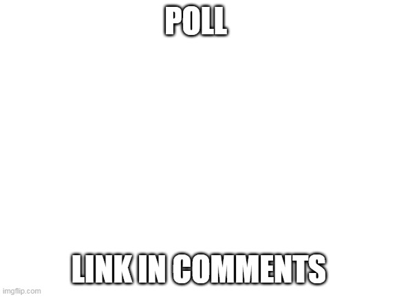 here a poll | POLL; LINK IN COMMENTS | image tagged in blank white template,polls | made w/ Imgflip meme maker