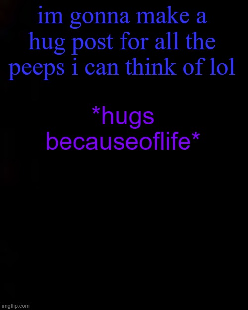 black | im gonna make a hug post for all the peeps i can think of lol; *hugs becauseoflife* | image tagged in black | made w/ Imgflip meme maker