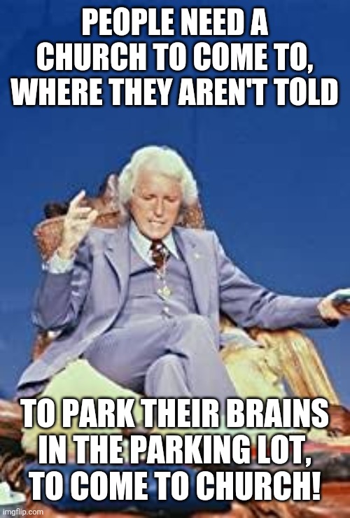 Dr. Gene Scott 001 | PEOPLE NEED A CHURCH TO COME TO,
WHERE THEY AREN'T TOLD; TO PARK THEIR BRAINS
IN THE PARKING LOT,
TO COME TO CHURCH! | image tagged in dr gene scott 001 | made w/ Imgflip meme maker