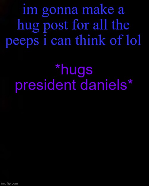 black | im gonna make a hug post for all the peeps i can think of lol; *hugs president daniels* | image tagged in black | made w/ Imgflip meme maker