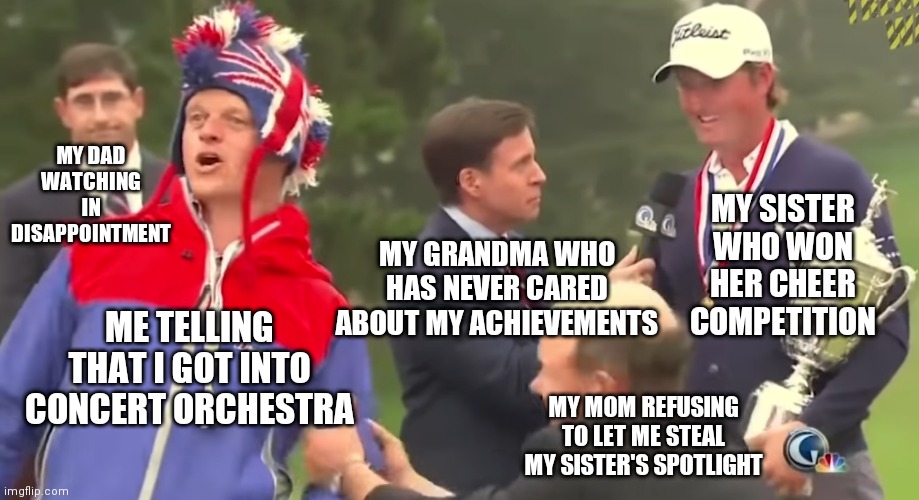 Gods forbid i do anything good at the same time my sister does | MY DAD WATCHING IN DISAPPOINTMENT; MY SISTER WHO WON HER CHEER COMPETITION; MY GRANDMA WHO HAS NEVER CARED ABOUT MY ACHIEVEMENTS; ME TELLING THAT I GOT INTO CONCERT ORCHESTRA; MY MOM REFUSING TO LET ME STEAL MY SISTER'S SPOTLIGHT | made w/ Imgflip meme maker