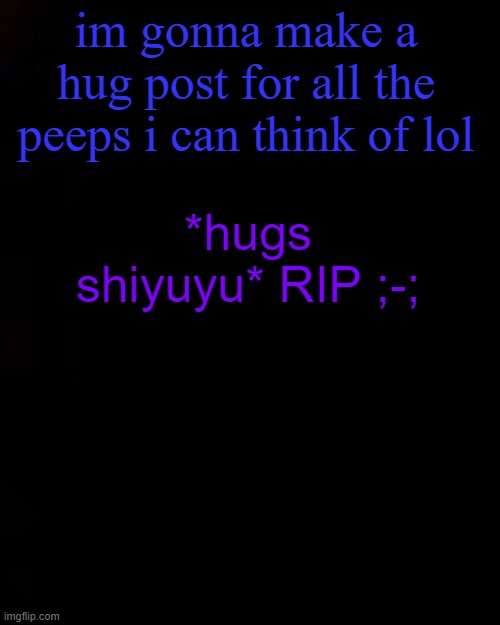 black | im gonna make a hug post for all the peeps i can think of lol; *hugs shiyuyu* RIP ;-; | image tagged in black | made w/ Imgflip meme maker