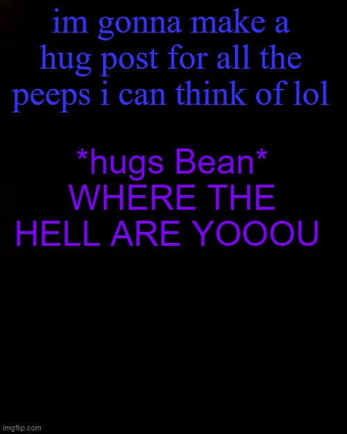 "Bean." | im gonna make a hug post for all the peeps i can think of lol; *hugs Bean* WHERE THE HELL ARE YOOOU | image tagged in black | made w/ Imgflip meme maker