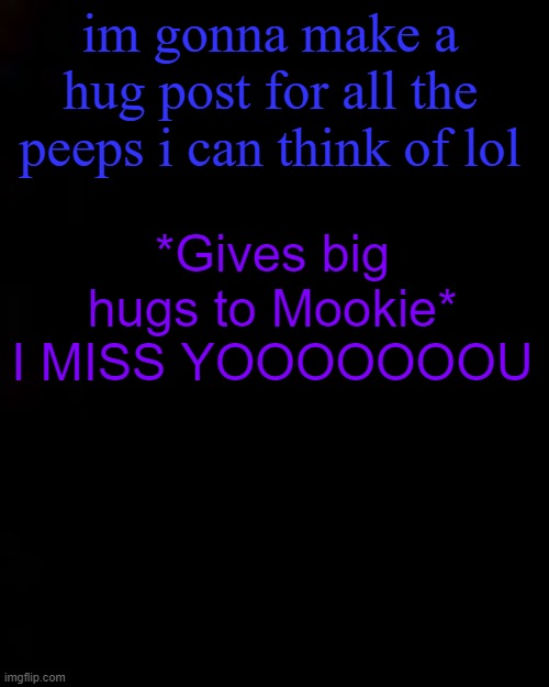 black | im gonna make a hug post for all the peeps i can think of lol; *Gives big hugs to Mookie* I MISS YOOOOOOOU | image tagged in black | made w/ Imgflip meme maker