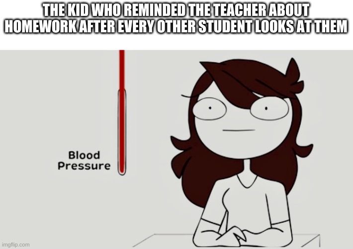 Jaiden animations blood pressure | THE KID WHO REMINDED THE TEACHER ABOUT HOMEWORK AFTER EVERY OTHER STUDENT LOOKS AT THEM | image tagged in jaiden animations blood pressure | made w/ Imgflip meme maker
