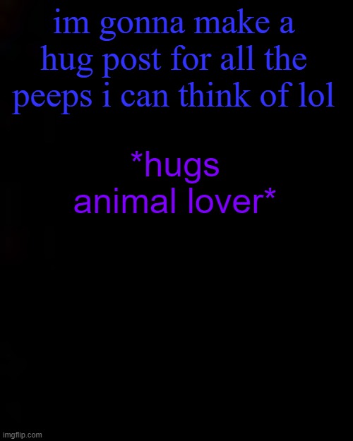black | im gonna make a hug post for all the peeps i can think of lol; *hugs animal lover* | image tagged in black | made w/ Imgflip meme maker