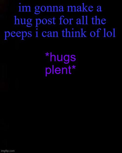 black | im gonna make a hug post for all the peeps i can think of lol; *hugs plent* | image tagged in black | made w/ Imgflip meme maker