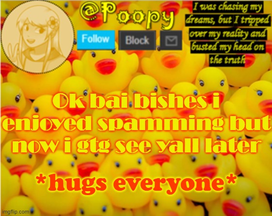 poopy | Ok bai bishes i enjoyed spamming but now i gtg see yall later; *hugs everyone* | image tagged in poopy | made w/ Imgflip meme maker