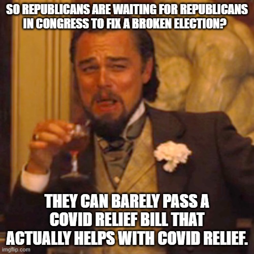 Laughing Leo | SO REPUBLICANS ARE WAITING FOR REPUBLICANS IN CONGRESS TO FIX A BROKEN ELECTION? THEY CAN BARELY PASS A COVID RELIEF BILL THAT ACTUALLY HELPS WITH COVID RELIEF. | image tagged in memes,laughing leo | made w/ Imgflip meme maker