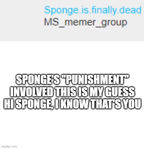 .-. I could be wrong | SPONGE'S "PUNISHMENT" INVOLVED THIS IS MY GUESS
HI SPONGE, I KNOW THAT'S YOU | image tagged in blank white template | made w/ Imgflip meme maker