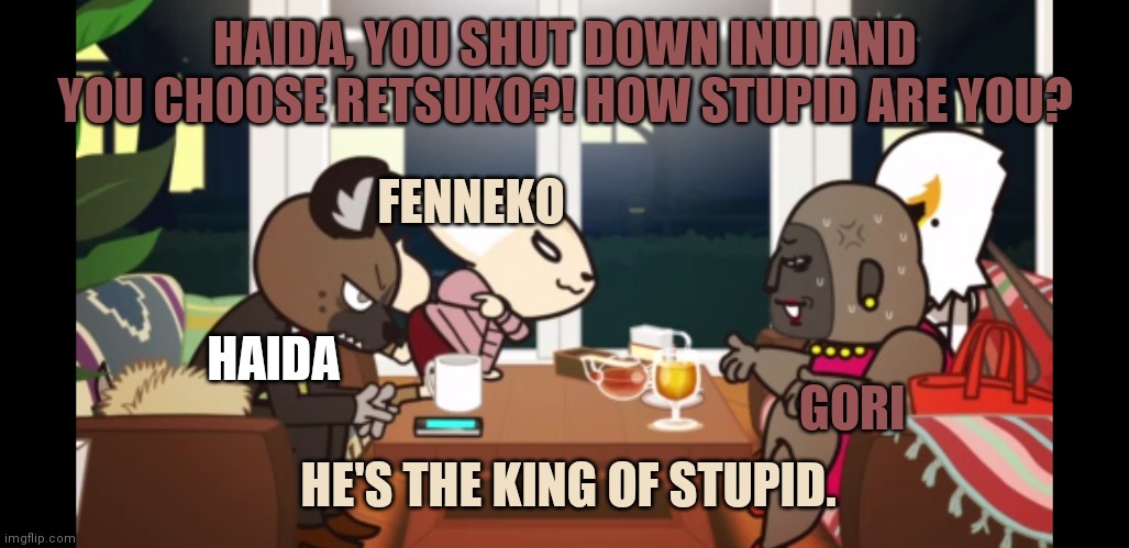 King of Stupid | HAIDA, YOU SHUT DOWN INUI AND YOU CHOOSE RETSUKO?! HOW STUPID ARE YOU? FENNEKO; HAIDA; GORI; HE'S THE KING OF STUPID. | image tagged in my friends and i be like | made w/ Imgflip meme maker