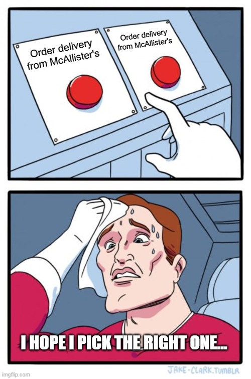 Order Delivery from McAllister's | Order delivery from McAllister's; Order delivery from McAllister's; I HOPE I PICK THE RIGHT ONE... | image tagged in memes,two buttons | made w/ Imgflip meme maker