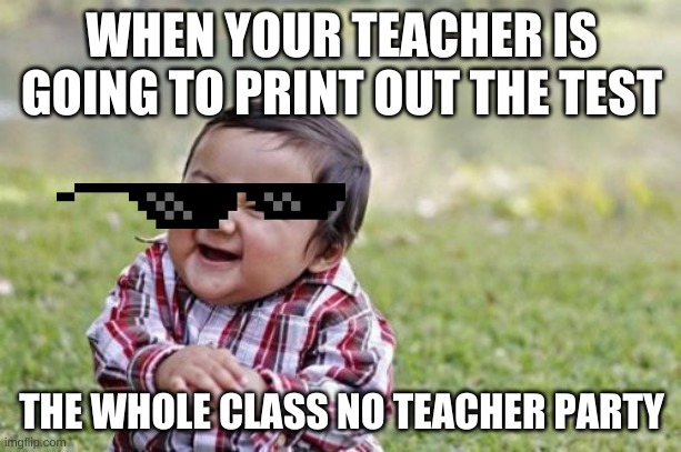 Evil Toddler Meme | WHEN YOUR TEACHER IS GOING TO PRINT OUT THE TEST THE WHOLE CLASS NO TEACHER PARTY | image tagged in memes,evil toddler | made w/ Imgflip meme maker