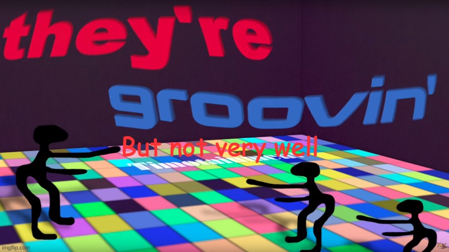 they're groovin | But not very well | image tagged in they're groovin | made w/ Imgflip meme maker