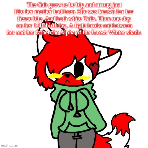 Ya like jazz? | The Cub grew to be big and strong just like her mother had been. She was known for her fierce bite, And both white Tails. Then one day on her 15th birthday, A fight broke out between her and her father the Alpha of the forest: Winter shade. | image tagged in litttt | made w/ Imgflip meme maker