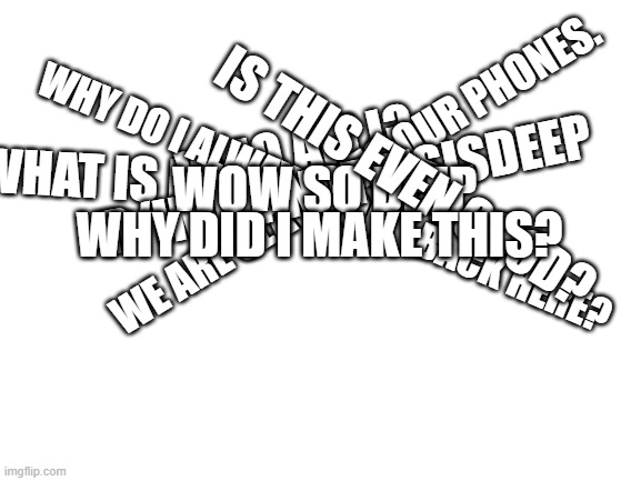 why did i make this? | WHO AM I? IS THIS EVEN GOOD? WE ARE SLAVES TO OUR PHONES. R/IM14ANDTHISISDEEP; WOW SO DEEP. WHY DO I ALWAYS COME BACK HERE? WHAT IS LIFE? WHY DID I MAKE THIS? | image tagged in blank white template | made w/ Imgflip meme maker