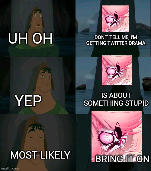 Emperor's New Groove Waterfall  | UH OH; DON'T TELL ME, I'M GETTING TWITTER DRAMA; IS ABOUT SOMETHING STUPID; YEP; MOST LIKELY; BRING IT ON | image tagged in emperor's new groove waterfall | made w/ Imgflip meme maker