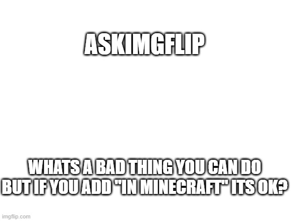 IN MINECRAFT | ASKIMGFLIP; WHATS A BAD THING YOU CAN DO BUT IF YOU ADD "IN MINECRAFT" ITS OK? | image tagged in blank white template | made w/ Imgflip meme maker