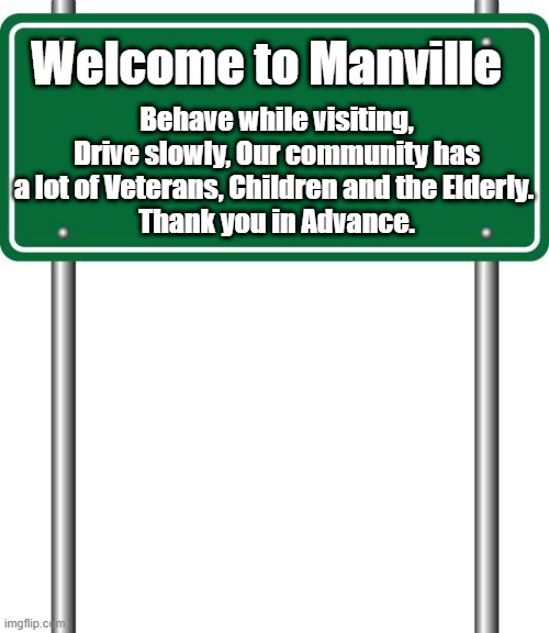 Manville NJ |  Welcome to Manville; Behave while visiting, Drive slowly, Our community has a lot of Veterans, Children and the Elderly. 
Thank you in Advance. | image tagged in manville,manville strong,lisa payne,veterans,nj,urhomerealty | made w/ Imgflip meme maker