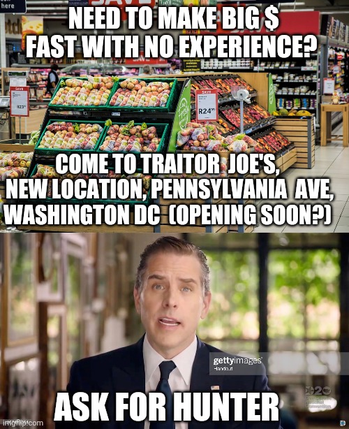 Traitor  Joe's | NEED TO MAKE BIG $ FAST WITH NO EXPERIENCE? COME TO TRAITOR  JOE'S,  NEW LOCATION, PENNSYLVANIA  AVE, WASHINGTON DC  (OPENING SOON?); ASK FOR HUNTER | image tagged in traitor joe's | made w/ Imgflip meme maker