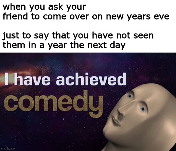 fjdksla;jfkl | when you ask your friend to come over on new years eve 
 
just to say that you have not seen them in a year the next day | image tagged in funny,memes,comedy,2021,2020 | made w/ Imgflip meme maker