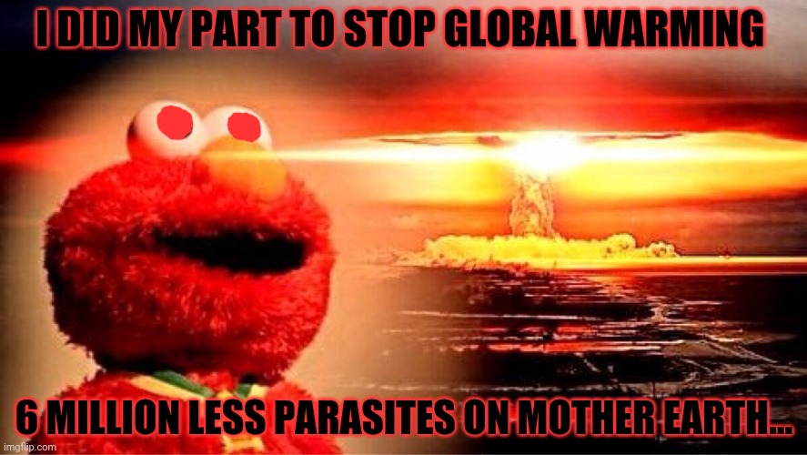 Do your part! | I DID MY PART TO STOP GLOBAL WARMING; 6 MILLION LESS PARASITES ON MOTHER EARTH... | image tagged in elmo nuclear explosion,global warming,elmo,environment,nuclear war | made w/ Imgflip meme maker