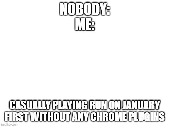 legit idk why but it's working | NOBODY:
ME:; CASUALLY PLAYING RUN ON JANUARY FIRST WITHOUT ANY CHROME PLUGINS | image tagged in blank white template | made w/ Imgflip meme maker