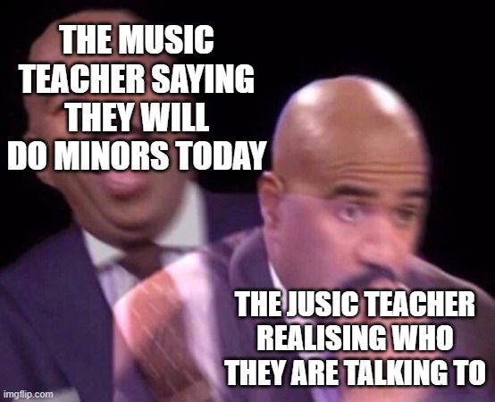 Steve Harvey Laughing Serious | THE MUSIC TEACHER SAYING THEY WILL DO MINORS TODAY; THE JUSIC TEACHER REALISING WHO THEY ARE TALKING TO | image tagged in steve harvey laughing serious,memes | made w/ Imgflip meme maker