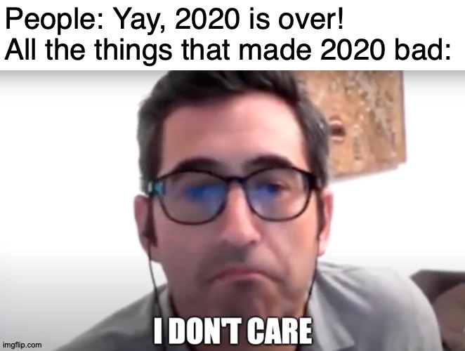 All Hail Gregory |  People: Yay, 2020 is over!
All the things that made 2020 bad:; https://www.youtube.com/watch?v=v78x0X4O7sM | image tagged in sam seder i don't care,memes,2020 sucks,2020,sucks,so anyway i started blasting | made w/ Imgflip meme maker
