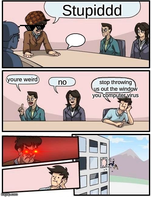 Boardroom Meeting Suggestion Meme | Stupiddd; youre weird; no; stop throwing us out the window you computer virus | image tagged in memes,boardroom meeting suggestion | made w/ Imgflip meme maker