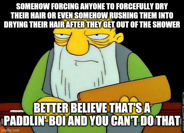 That's a paddlin' | SOMEHOW FORCING ANYONE TO FORCEFULLY DRY THEIR HAIR OR EVEN SOMEHOW RUSHING THEM INTO DRYING THEIR HAIR AFTER THEY GET OUT OF THE SHOWER; BETTER BELIEVE THAT'S A PADDLIN' BOI AND YOU CAN'T DO THAT | image tagged in memes,that's a paddlin',shower,hair | made w/ Imgflip meme maker