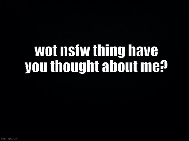 uh oh | wot nsfw thing have you thought about me? | made w/ Imgflip meme maker