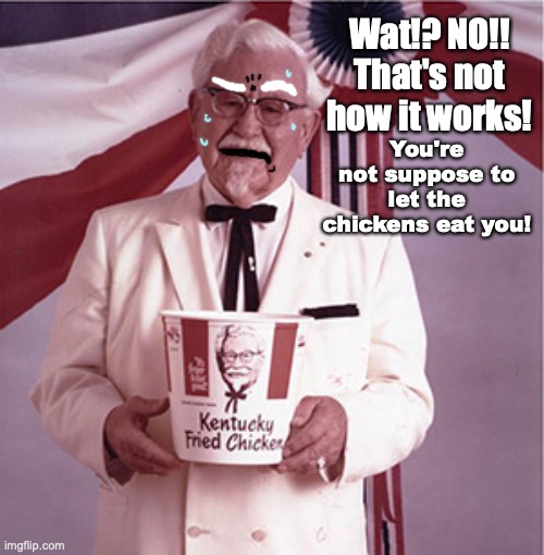 Don't let the chicken eat you! | Wat!? NO!! That's not how it works! You're not suppose to let the chickens eat you! | image tagged in kfc colonel sanders,sweaty,chicken,that's not how any of this works,meme comments,dumb meme | made w/ Imgflip meme maker