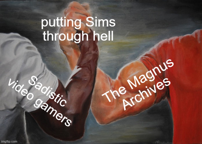 Epic Handshake Meme | putting Sims through hell; The Magnus Archives; Sadistic video gamers | image tagged in memes,epic handshake,im bored as hell,tma | made w/ Imgflip meme maker