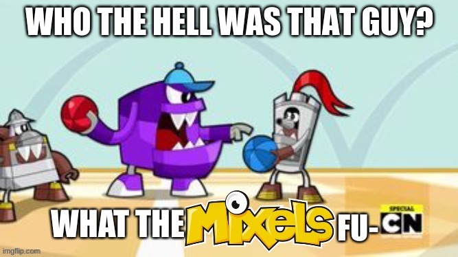 What the Mixels fu- | WHO THE HELL WAS THAT GUY? | image tagged in what the mixels fu- | made w/ Imgflip meme maker