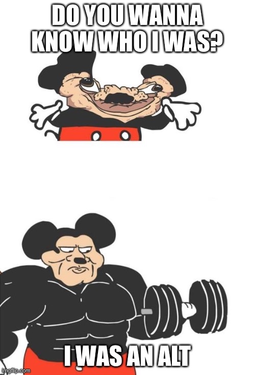 Buff Mickey Mouse | DO YOU WANNA KNOW WHO I WAS? I WAS AN ALT | image tagged in buff mickey mouse | made w/ Imgflip meme maker
