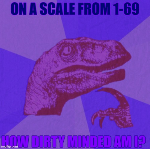 be honest lmao | ON A SCALE FROM 1-69; HOW DIRTY MINDED AM I? | image tagged in purple philosoraptor | made w/ Imgflip meme maker