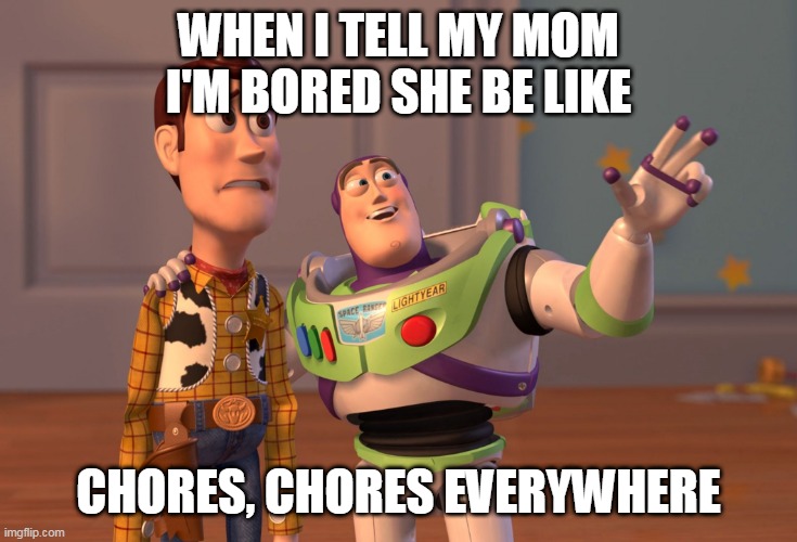 X, X Everywhere | WHEN I TELL MY MOM I'M BORED SHE BE LIKE; CHORES, CHORES EVERYWHERE | image tagged in memes,x x everywhere | made w/ Imgflip meme maker